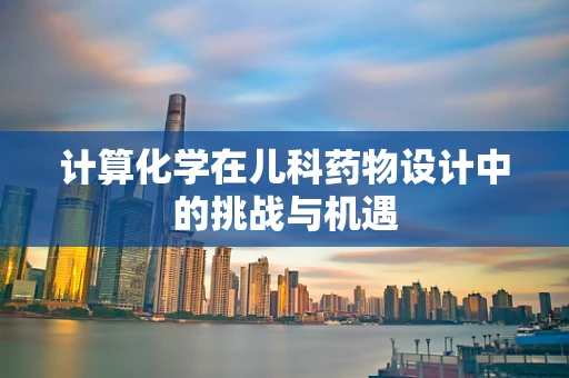 计算化学在儿科药物设计中的挑战与机遇