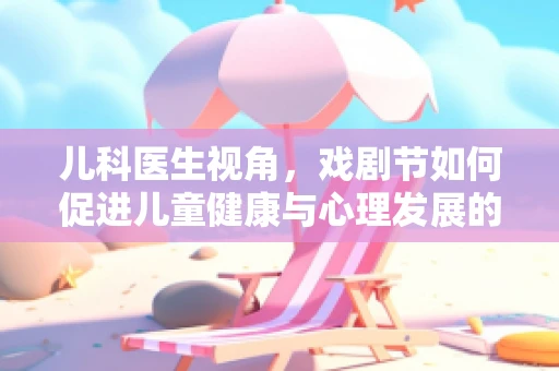 儿科医生视角，戏剧节如何促进儿童健康与心理发展的深度融合？