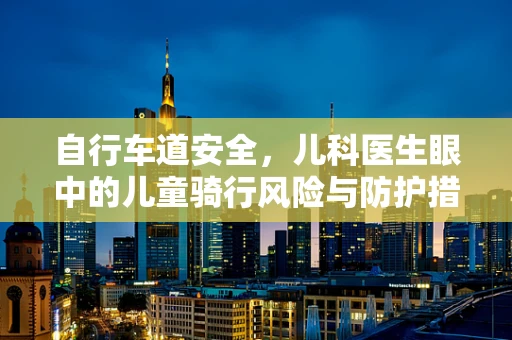 自行车道安全，儿科医生眼中的儿童骑行风险与防护措施