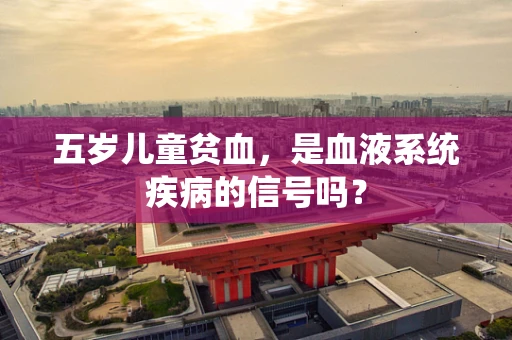 五岁儿童贫血，是血液系统疾病的信号吗？