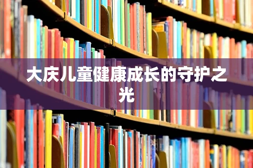 大庆儿童健康成长的守护之光