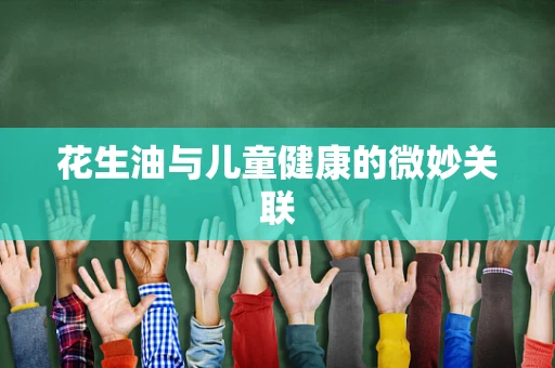 花生油与儿童健康的微妙关联