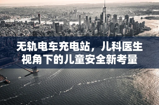 无轨电车充电站，儿科医生视角下的儿童安全新考量