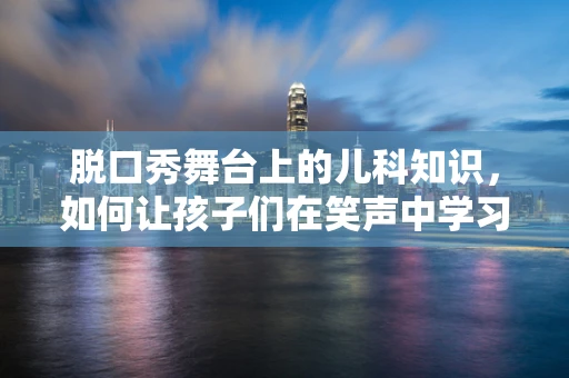 脱口秀舞台上的儿科知识，如何让孩子们在笑声中学习健康？