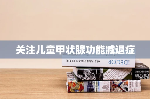 关注儿童甲状腺功能减退症