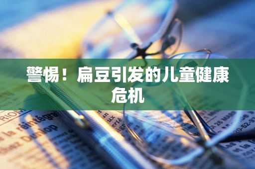 警惕！扁豆引发的儿童健康危机