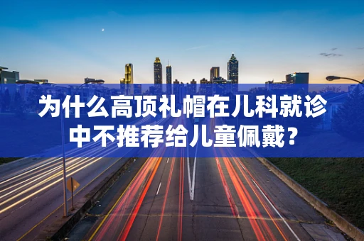 为什么高顶礼帽在儿科就诊中不推荐给儿童佩戴？
