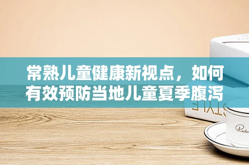 常熟儿童健康新视点，如何有效预防当地儿童夏季腹泻？