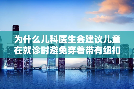 为什么儿科医生会建议儿童在就诊时避免穿着带有纽扣的衬衫？