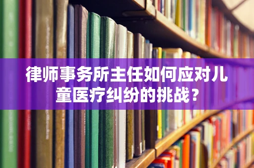 律师事务所主任如何应对儿童医疗纠纷的挑战？