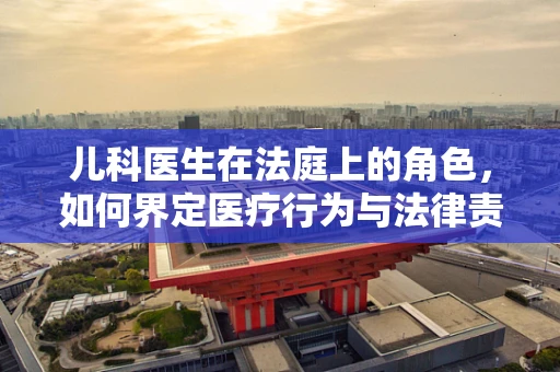 儿科医生在法庭上的角色，如何界定医疗行为与法律责任的边界？