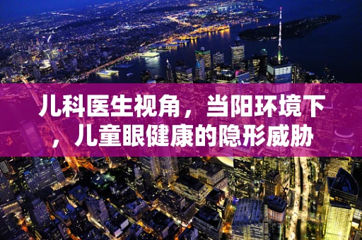 儿科医生视角，当阳环境下，儿童眼健康的隐形威胁
