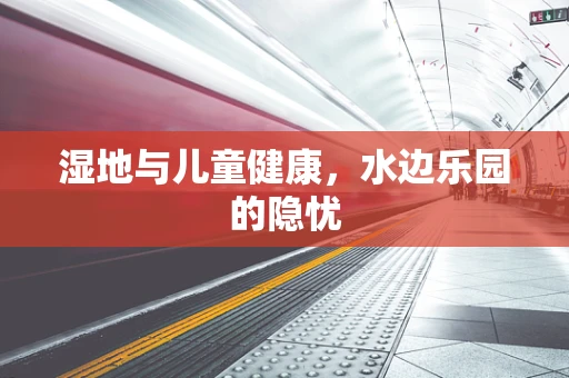 湿地与儿童健康，水边乐园的隐忧