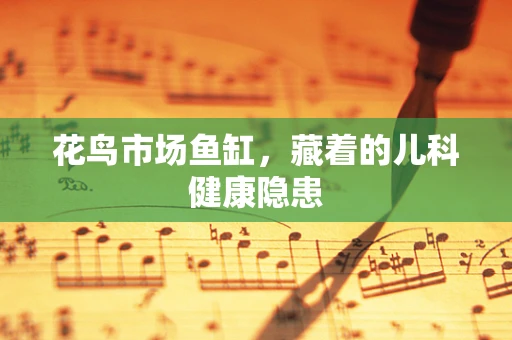 花鸟市场鱼缸，藏着的儿科健康隐患