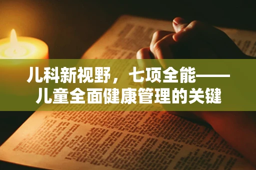 儿科新视野，七项全能——儿童全面健康管理的关键