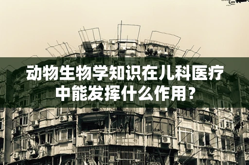 动物生物学知识在儿科医疗中能发挥什么作用？