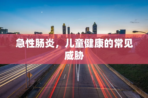 急性肠炎，儿童健康的常见威胁