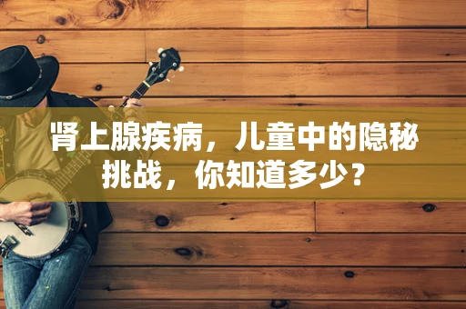 肾上腺疾病，儿童中的隐秘挑战，你知道多少？