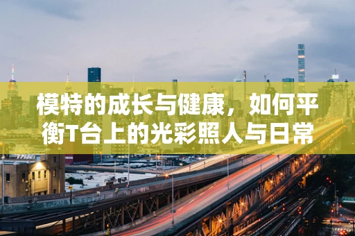 模特的成长与健康，如何平衡T台上的光彩照人与日常的健康成长？