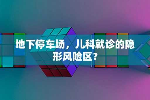 地下停车场，儿科就诊的隐形风险区？