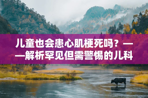 儿童也会患心肌梗死吗？——解析罕见但需警惕的儿科急症
