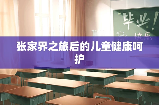 张家界之旅后的儿童健康呵护