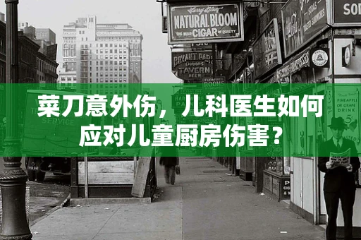 菜刀意外伤，儿科医生如何应对儿童厨房伤害？