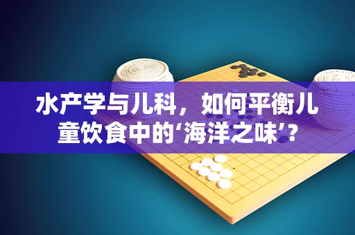 水产学与儿科，如何平衡儿童饮食中的‘海洋之味’？