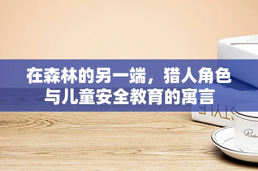 在森林的另一端，猎人角色与儿童安全教育的寓言