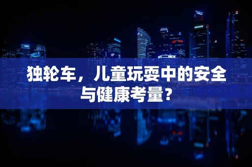 独轮车，儿童玩耍中的安全与健康考量？