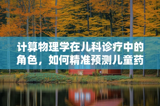 计算物理学在儿科诊疗中的角色，如何精准预测儿童药物反应？