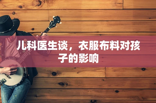 儿科医生谈，衣服布料对孩子的影响