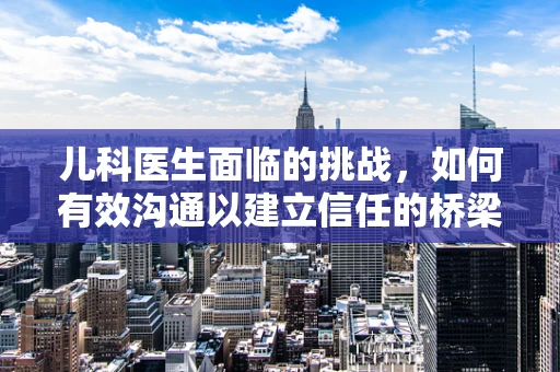 儿科医生面临的挑战，如何有效沟通以建立信任的桥梁？