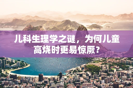 儿科生理学之谜，为何儿童高烧时更易惊厥？