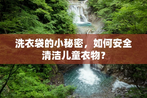 洗衣袋的小秘密，如何安全清洁儿童衣物？