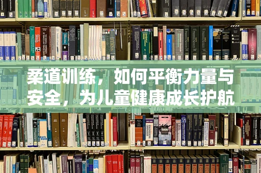 柔道训练，如何平衡力量与安全，为儿童健康成长护航？