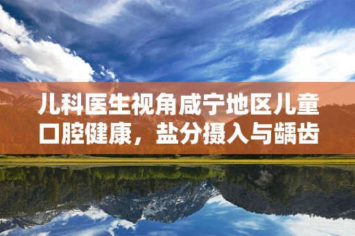 儿科医生视角咸宁地区儿童口腔健康，盐分摄入与龋齿风险如何平衡？