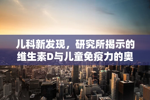 儿科新发现，研究所揭示的维生素D与儿童免疫力的奥秘