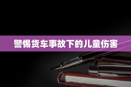 警惕货车事故下的儿童伤害