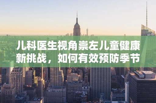 儿科医生视角崇左儿童健康新挑战，如何有效预防季节性呼吸道感染？