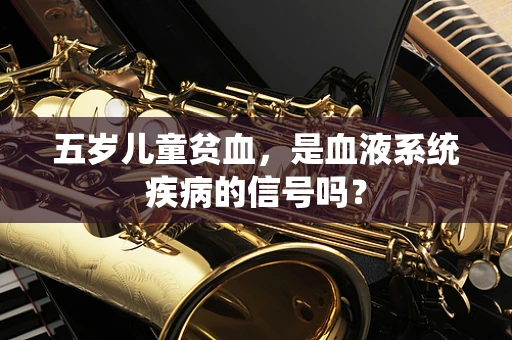 五岁儿童贫血，是血液系统疾病的信号吗？
