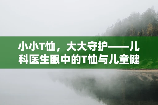 小小T恤，大大守护——儿科医生眼中的T恤与儿童健康