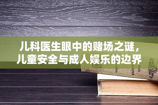 儿科医生眼中的赌场之谜，儿童安全与成人娱乐的边界