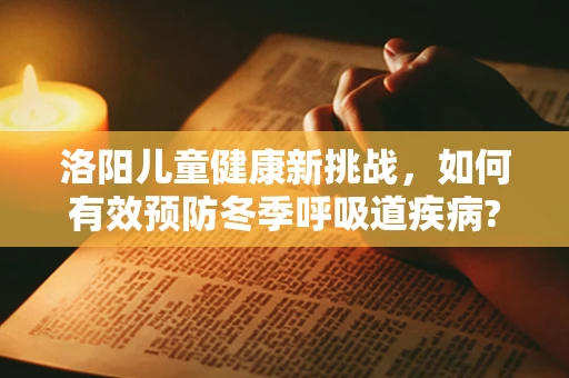 洛阳儿童健康新挑战，如何有效预防冬季呼吸道疾病?