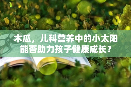 木瓜，儿科营养中的小太阳能否助力孩子健康成长？