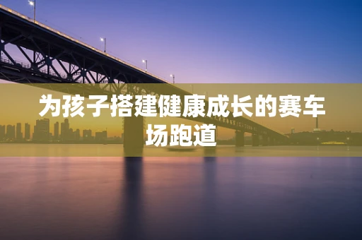 为孩子搭建健康成长的赛车场跑道