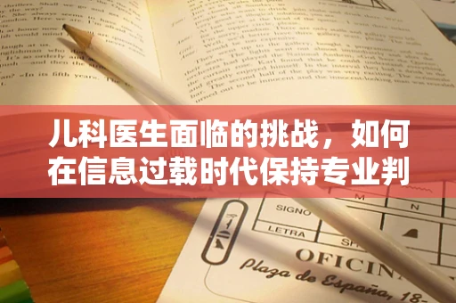 儿科医生面临的挑战，如何在信息过载时代保持专业判断？