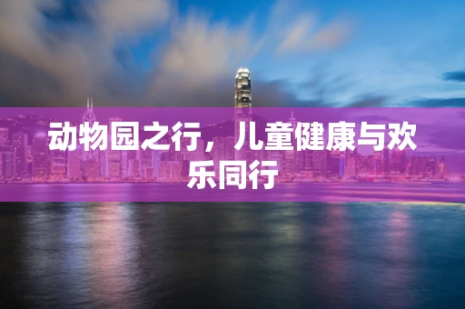 动物园之行，儿童健康与欢乐同行