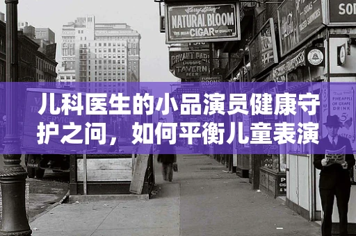 儿科医生的小品演员健康守护之问，如何平衡儿童表演与健康安全？