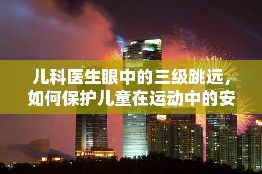 儿科医生眼中的三级跳远，如何保护儿童在运动中的安全？
